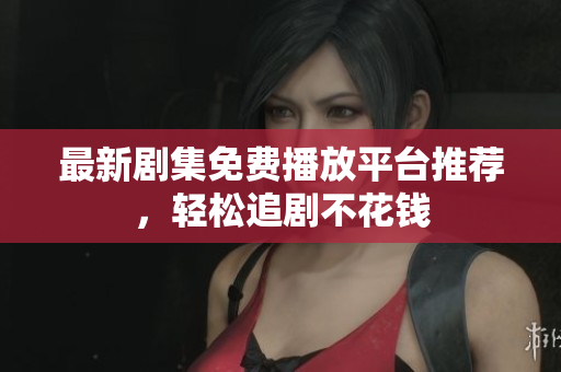 最新剧集免费播放平台推荐，轻松追剧不花钱