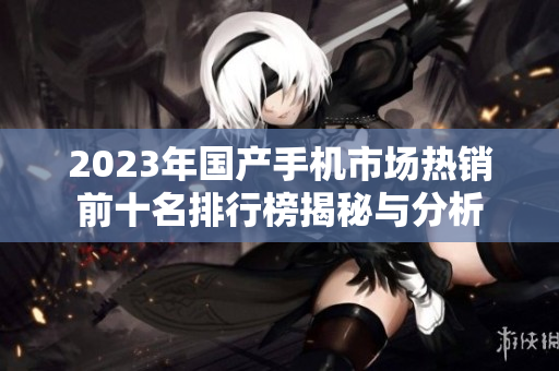 2023年国产手机市场热销前十名排行榜揭秘与分析