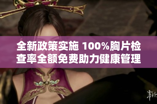 全新政策实施 100%胸片检查率全额免费助力健康管理