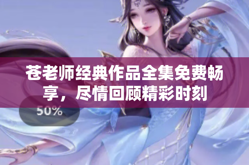 苍老师经典作品全集免费畅享，尽情回顾精彩时刻