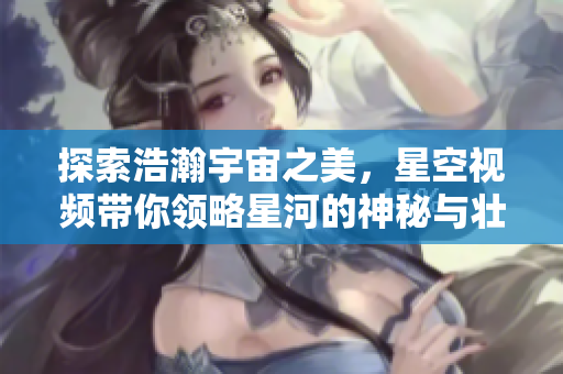 探索浩瀚宇宙之美，星空视频带你领略星河的神秘与壮丽