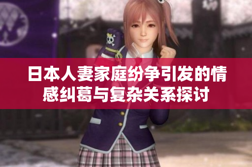 日本人妻家庭纷争引发的情感纠葛与复杂关系探讨