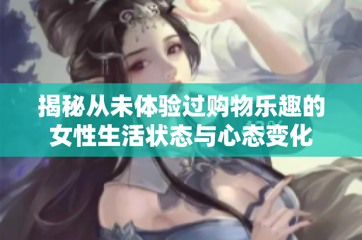 揭秘从未体验过购物乐趣的女性生活状态与心态变化