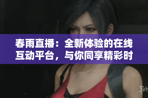 春雨直播：全新体验的在线互动平台，与你同享精彩时刻
