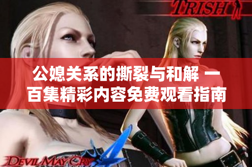 公媳关系的撕裂与和解 一百集精彩内容免费观看指南