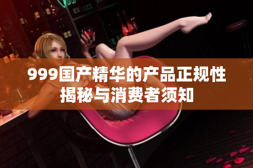 999国产精华的产品正规性揭秘与消费者须知
