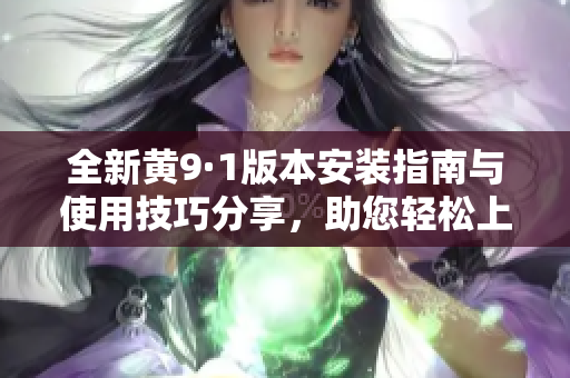 全新黄9·1版本安装指南与使用技巧分享，助您轻松上手