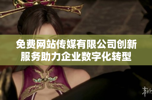 免费网站传媒有限公司创新服务助力企业数字化转型