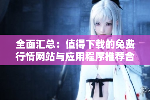 全面汇总：值得下载的免费行情网站与应用程序推荐合集