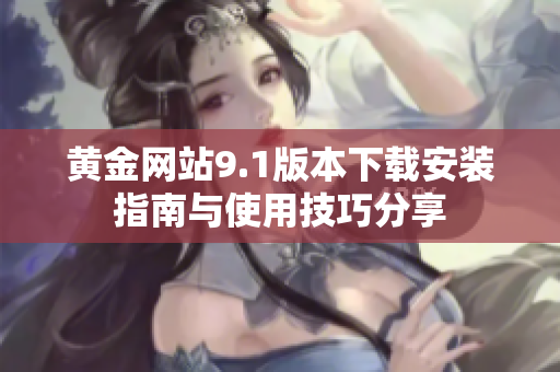 黄金网站9.1版本下载安装指南与使用技巧分享