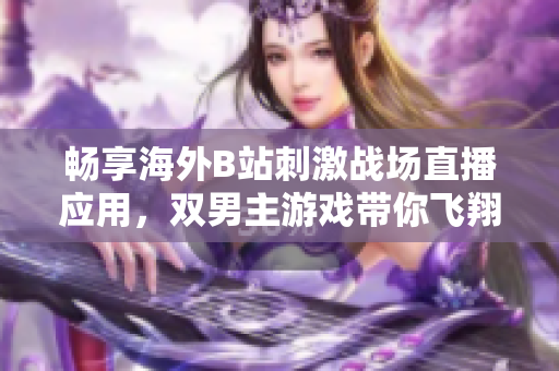 畅享海外B站刺激战场直播应用，双男主游戏带你飞翔