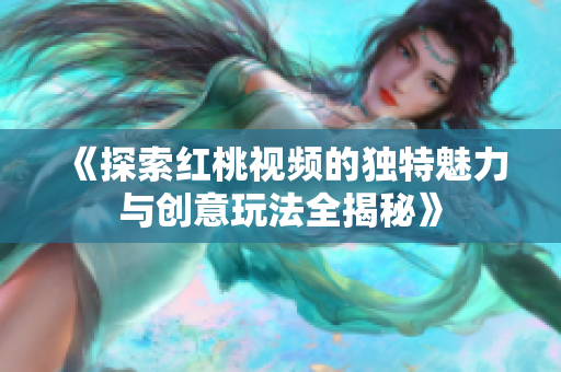 《探索红桃视频的独特魅力与创意玩法全揭秘》