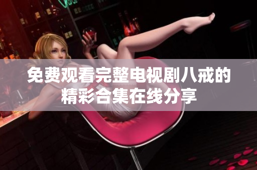免费观看完整电视剧八戒的精彩合集在线分享