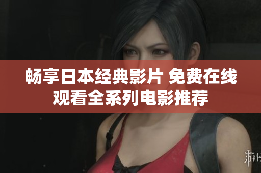 畅享日本经典影片 免费在线观看全系列电影推荐