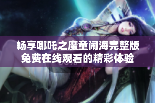 畅享哪吒之魔童闹海完整版免费在线观看的精彩体验