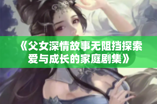 《父女深情故事无阻挡探索爱与成长的家庭剧集》