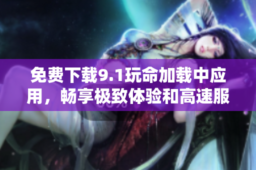 免费下载9.1玩命加载中应用，畅享极致体验和高速服务