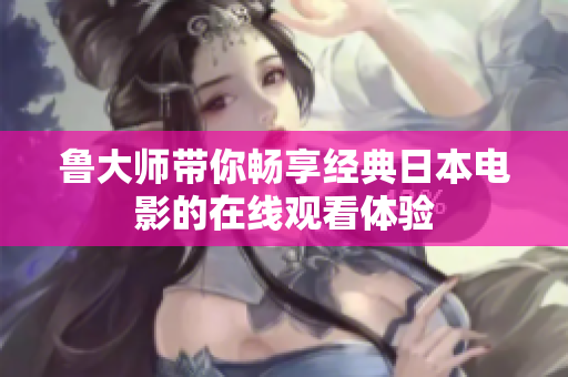 鲁大师带你畅享经典日本电影的在线观看体验