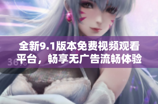 全新9.1版本免费视频观看平台，畅享无广告流畅体验