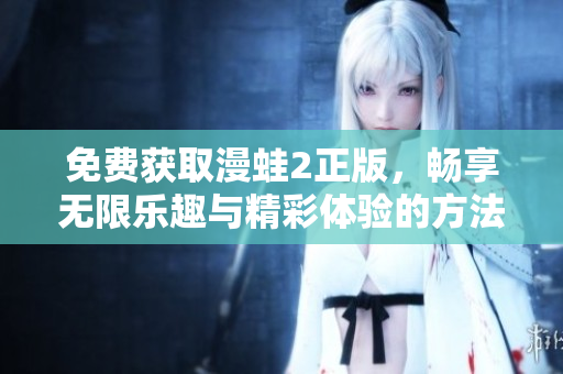 免费获取漫蛙2正版，畅享无限乐趣与精彩体验的方法揭秘