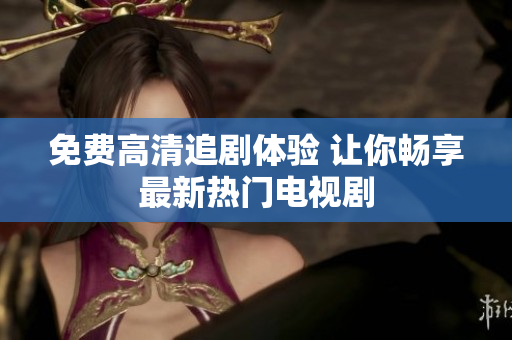 免费高清追剧体验 让你畅享最新热门电视剧