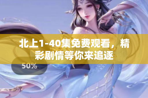 北上1-40集免费观看，精彩剧情等你来追逐