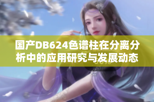 国产DB624色谱柱在分离分析中的应用研究与发展动态