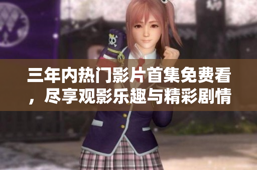 三年内热门影片首集免费看，尽享观影乐趣与精彩剧情