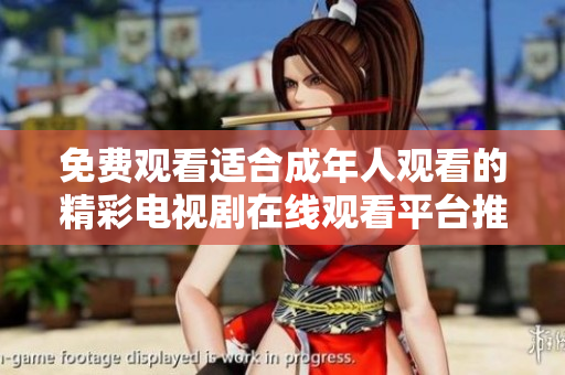 免费观看适合成年人观看的精彩电视剧在线观看平台推荐