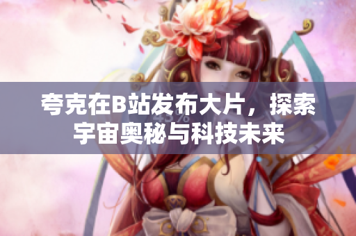 夸克在B站发布大片，探索宇宙奥秘与科技未来