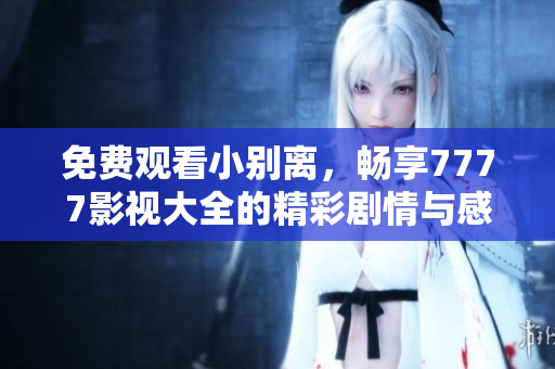 免费观看小别离，畅享7777影视大全的精彩剧情与感人故事