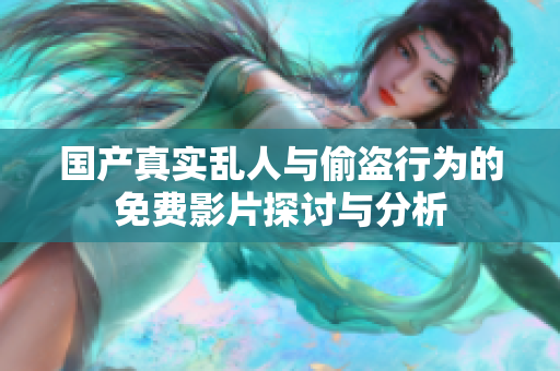 国产真实乱人与偷盗行为的免费影片探讨与分析