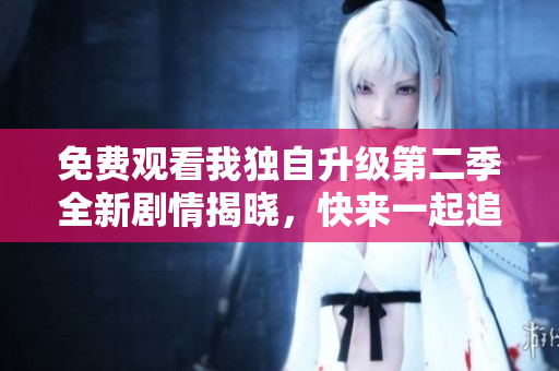 免费观看我独自升级第二季全新剧情揭晓，快来一起追！