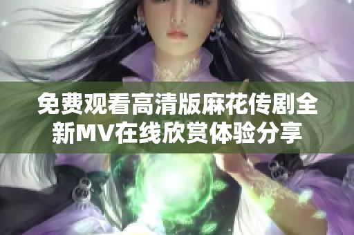 免费观看高清版麻花传剧全新MV在线欣赏体验分享