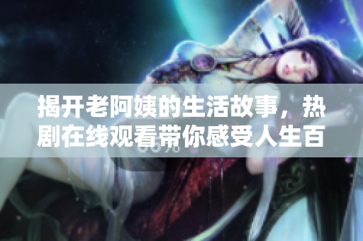 揭开老阿姨的生活故事，热剧在线观看带你感受人生百态