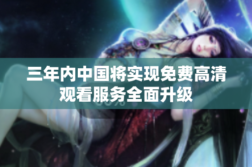 三年内中国将实现免费高清观看服务全面升级