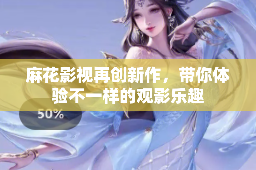 麻花影视再创新作，带你体验不一样的观影乐趣