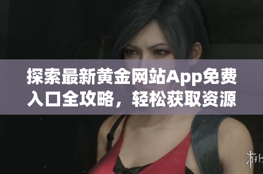探索最新黄金网站App免费入口全攻略，轻松获取资源指南