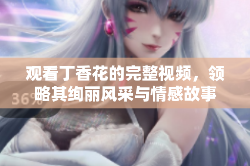 观看丁香花的完整视频，领略其绚丽风采与情感故事