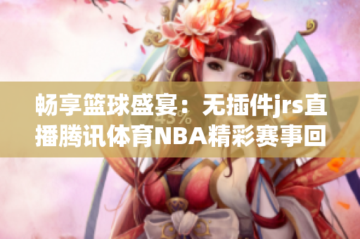 畅享篮球盛宴：无插件jrs直播腾讯体育NBA精彩赛事回放