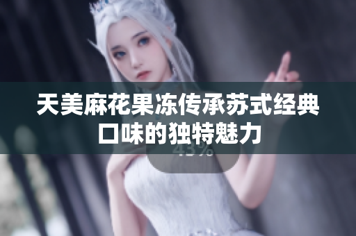 天美麻花果冻传承苏式经典口味的独特魅力