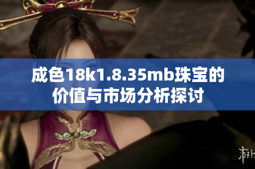成色18k1.8.35mb珠宝的价值与市场分析探讨