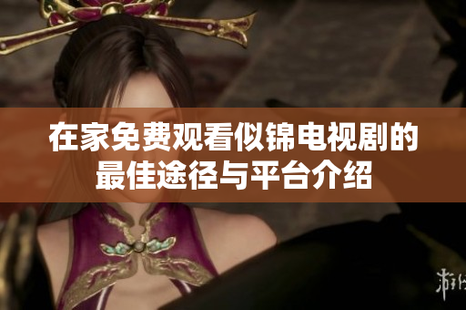 在家免费观看似锦电视剧的最佳途径与平台介绍