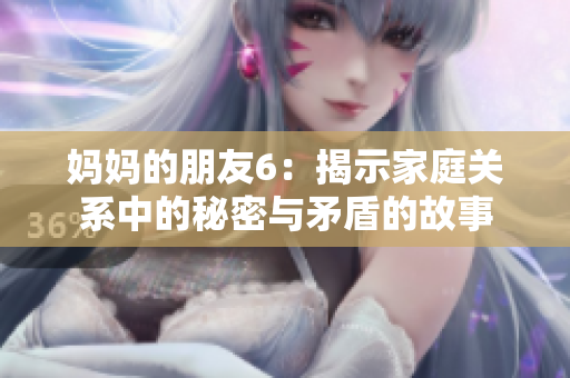 妈妈的朋友6：揭示家庭关系中的秘密与矛盾的故事