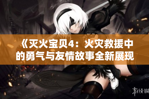 《灭火宝贝4：火灾救援中的勇气与友情故事全新展现》