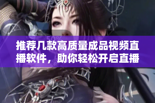 推荐几款高质量成品视频直播软件，助你轻松开启直播之旅