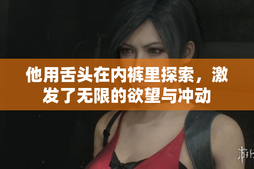 他用舌头在内裤里探索，激发了无限的欲望与冲动