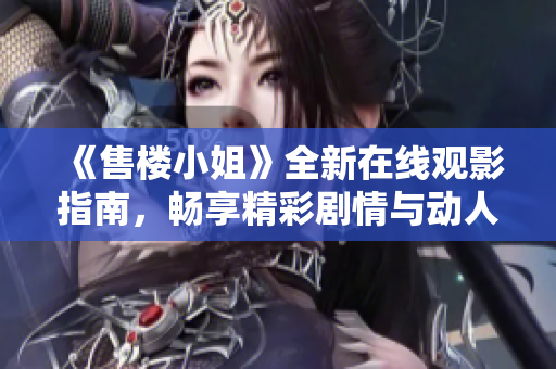 《售楼小姐》全新在线观影指南，畅享精彩剧情与动人故事