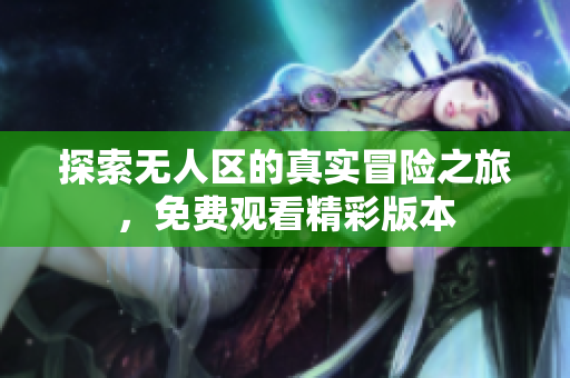 探索无人区的真实冒险之旅，免费观看精彩版本