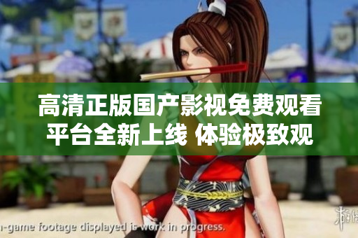 高清正版国产影视免费观看平台全新上线 体验极致观影乐趣